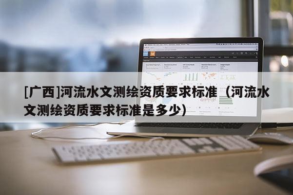 [廣西]河流水文測繪資質(zhì)要求標準（河流水文測繪資質(zhì)要求標準是多少）