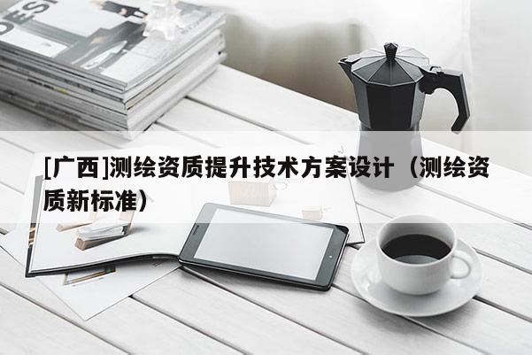 [廣西]測(cè)繪資質(zhì)提升技術(shù)方案設(shè)計(jì)（測(cè)繪資質(zhì)新標(biāo)準(zhǔn)）