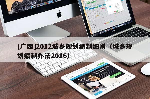 [廣西]2012城鄉(xiāng)規(guī)劃編制細(xì)則（城鄉(xiāng)規(guī)劃編制辦法2016）