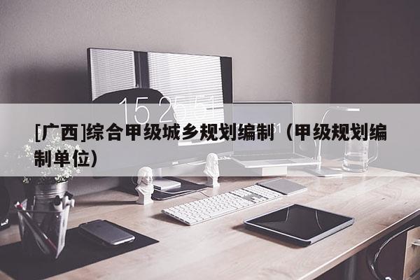 [廣西]綜合甲級(jí)城鄉(xiāng)規(guī)劃編制（甲級(jí)規(guī)劃編制單位）