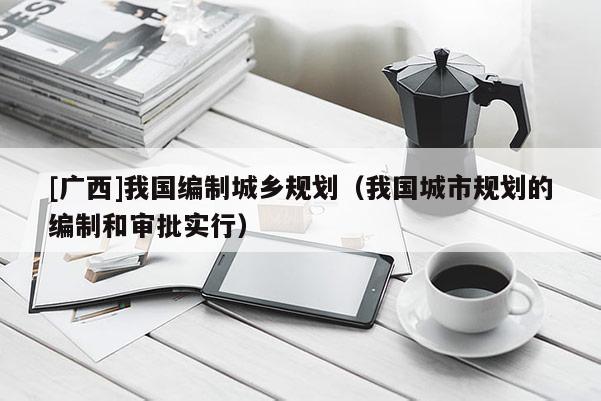 [廣西]我國編制城鄉(xiāng)規(guī)劃（我國城市規(guī)劃的編制和審批實(shí)行）