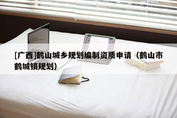 [廣西]鶴山城鄉(xiāng)規(guī)劃編制資質(zhì)申請(qǐng)（鶴山市鶴城鎮(zhèn)規(guī)劃）