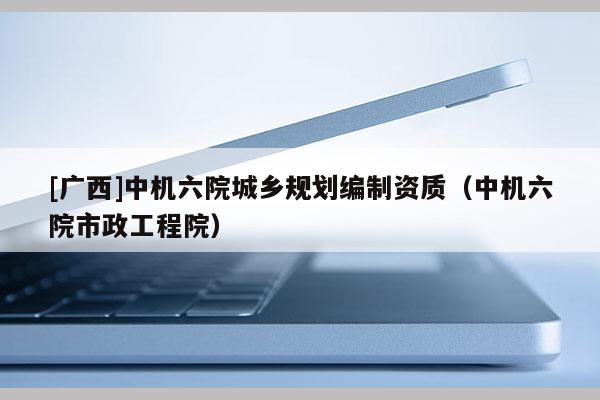 [廣西]中機六院城鄉(xiāng)規(guī)劃編制資質(zhì)（中機六院市政工程院）