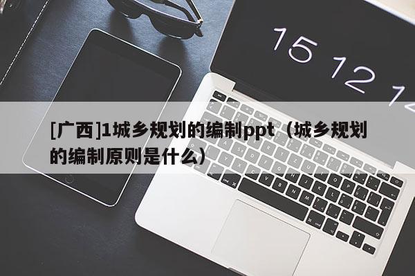 [廣西]1城鄉(xiāng)規(guī)劃的編制ppt（城鄉(xiāng)規(guī)劃的編制原則是什么）