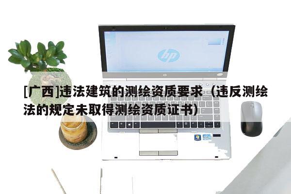 [廣西]違法建筑的測(cè)繪資質(zhì)要求（違反測(cè)繪法的規(guī)定未取得測(cè)繪資質(zhì)證書(shū)）