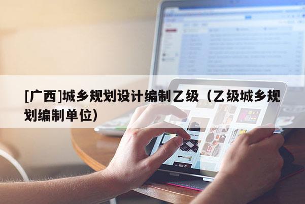 [廣西]城鄉(xiāng)規(guī)劃設計編制乙級（乙級城鄉(xiāng)規(guī)劃編制單位）