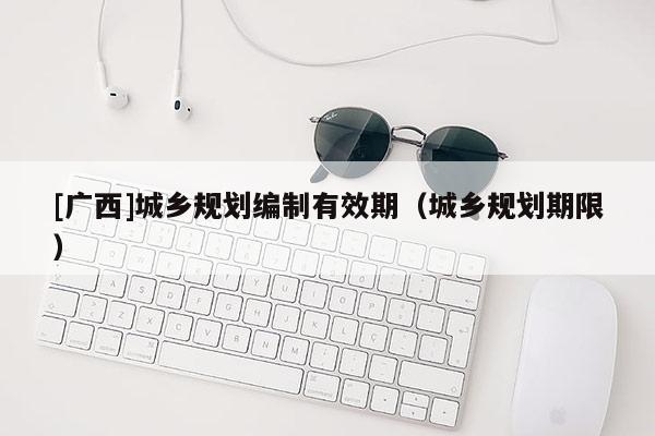 [廣西]城鄉(xiāng)規(guī)劃編制有效期（城鄉(xiāng)規(guī)劃期限）