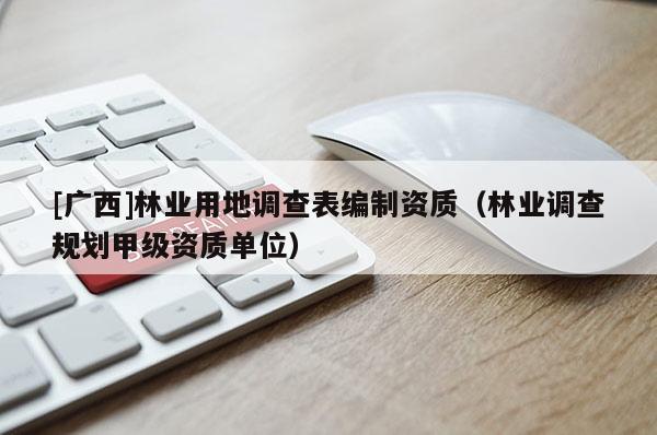 [廣西]林業(yè)用地調(diào)查表編制資質(zhì)（林業(yè)調(diào)查規(guī)劃甲級(jí)資質(zhì)單位）