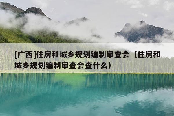[廣西]住房和城鄉(xiāng)規(guī)劃編制審查會（住房和城鄉(xiāng)規(guī)劃編制審查會查什么）