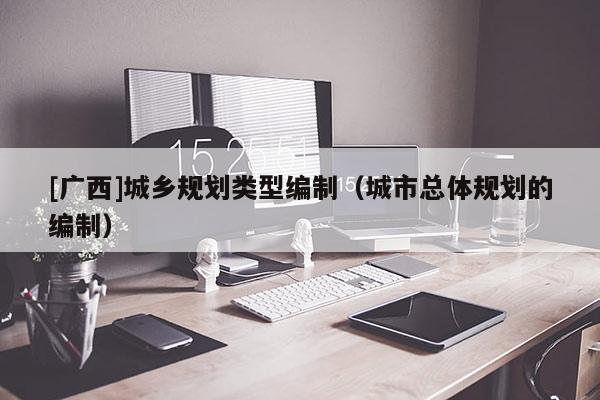 [廣西]城鄉(xiāng)規(guī)劃類型編制（城市總體規(guī)劃的編制）