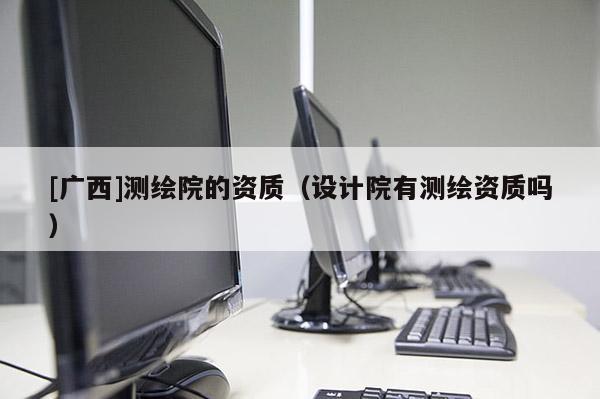 [廣西]測繪院的資質(zhì)（設計院有測繪資質(zhì)嗎）