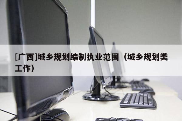 [廣西]城鄉(xiāng)規(guī)劃編制執(zhí)業(yè)范圍（城鄉(xiāng)規(guī)劃類工作）