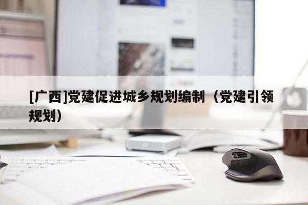 [廣西]黨建促進(jìn)城鄉(xiāng)規(guī)劃編制（黨建引領(lǐng) 規(guī)劃）