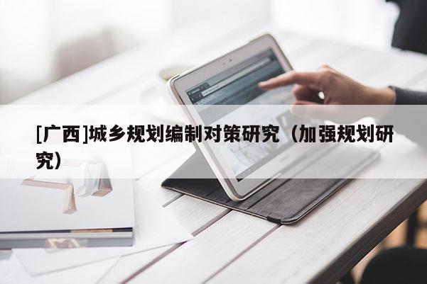 [廣西]城鄉(xiāng)規(guī)劃編制對(duì)策研究（加強(qiáng)規(guī)劃研究）