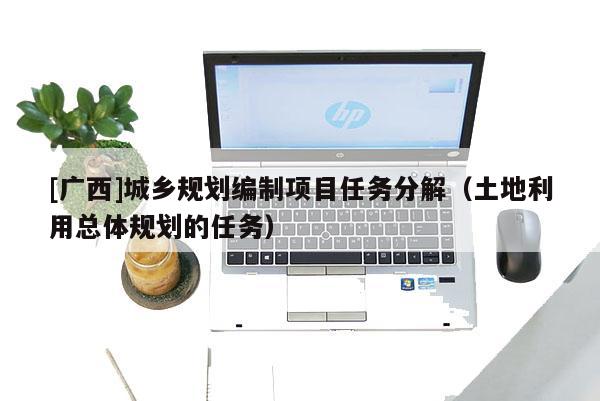 [廣西]城鄉(xiāng)規(guī)劃編制項(xiàng)目任務(wù)分解（土地利用總體規(guī)劃的任務(wù)）