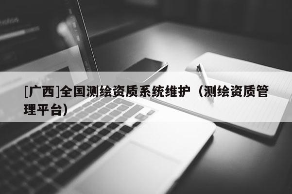 [廣西]全國測繪資質(zhì)系統(tǒng)維護（測繪資質(zhì)管理平臺）