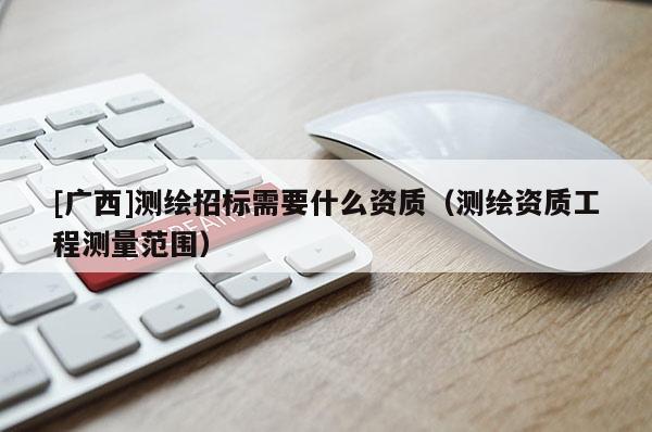[廣西]測(cè)繪招標(biāo)需要什么資質(zhì)（測(cè)繪資質(zhì)工程測(cè)量范圍）