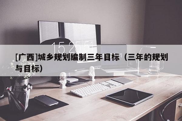 [廣西]城鄉(xiāng)規(guī)劃編制三年目標(biāo)（三年的規(guī)劃與目標(biāo)）