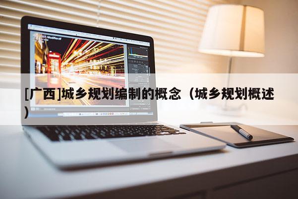 [廣西]城鄉(xiāng)規(guī)劃編制的概念（城鄉(xiāng)規(guī)劃概述）