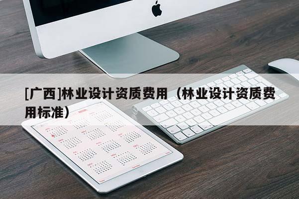 [廣西]林業(yè)設計資質費用（林業(yè)設計資質費用標準）