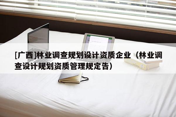 [廣西]林業(yè)調(diào)查規(guī)劃設(shè)計(jì)資質(zhì)企業(yè)（林業(yè)調(diào)查設(shè)計(jì)規(guī)劃資質(zhì)管理規(guī)定告）