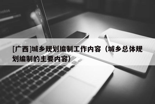 [廣西]城鄉(xiāng)規(guī)劃編制工作內容（城鄉(xiāng)總體規(guī)劃編制的主要內容）