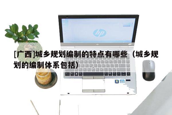 [廣西]城鄉(xiāng)規(guī)劃編制的特點有哪些（城鄉(xiāng)規(guī)劃的編制體系包括）