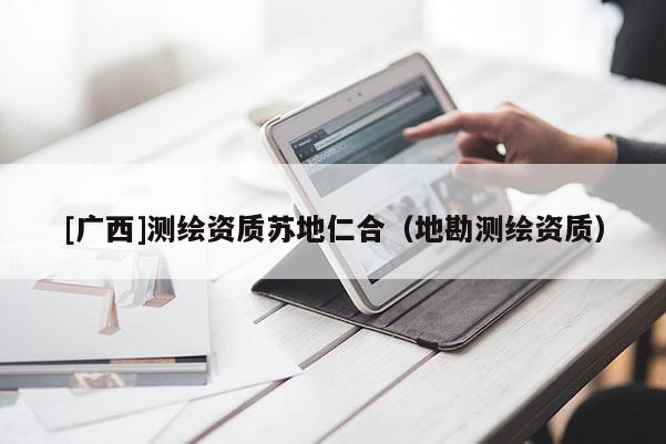 [廣西]測繪資質(zhì)蘇地仁合（地勘測繪資質(zhì)）