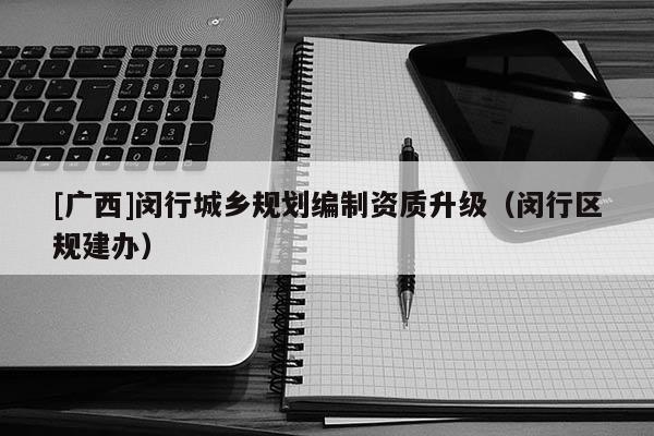 [廣西]閔行城鄉(xiāng)規(guī)劃編制資質(zhì)升級(jí)（閔行區(qū)規(guī)建辦）