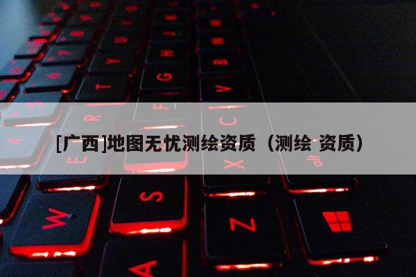 [廣西]地圖無憂測繪資質(zhì)（測繪 資質(zhì)）