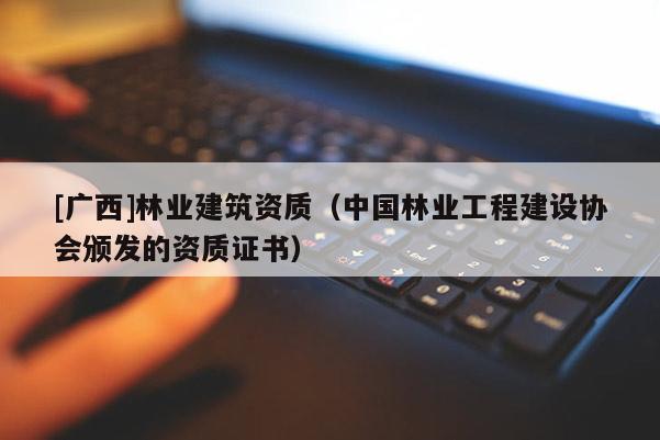 [廣西]林業(yè)建筑資質(zhì)（中國林業(yè)工程建設(shè)協(xié)會頒發(fā)的資質(zhì)證書）