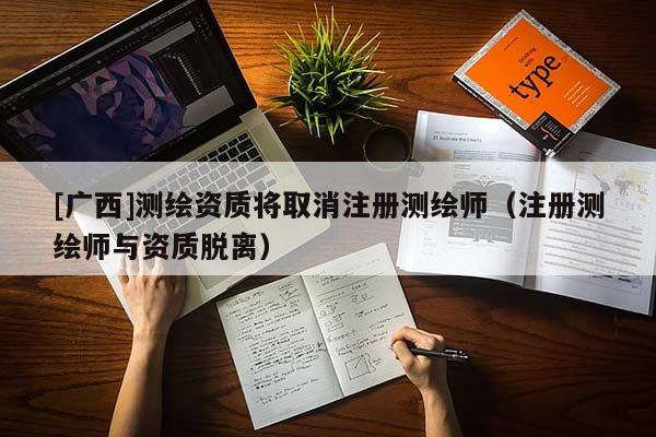 [廣西]測繪資質(zhì)將取消注冊(cè)測繪師（注冊(cè)測繪師與資質(zhì)脫離）