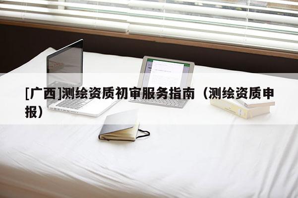 [廣西]測繪資質(zhì)初審服務指南（測繪資質(zhì)申報）