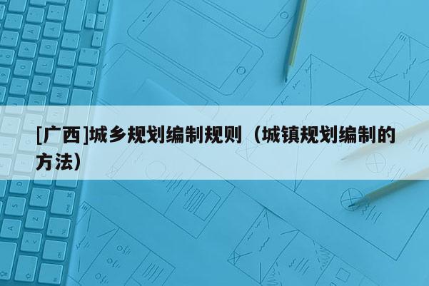 [廣西]城鄉(xiāng)規(guī)劃編制規(guī)則（城鎮(zhèn)規(guī)劃編制的方法）