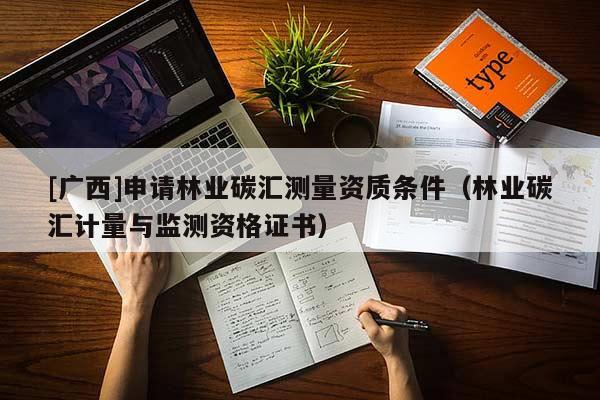 [廣西]申請(qǐng)林業(yè)碳匯測(cè)量資質(zhì)條件（林業(yè)碳匯計(jì)量與監(jiān)測(cè)資格證書）
