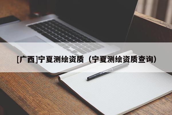 [廣西]寧夏測(cè)繪資質(zhì)（寧夏測(cè)繪資質(zhì)查詢）