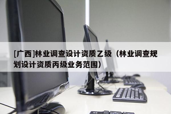 [廣西]林業(yè)調(diào)查設(shè)計資質(zhì)乙級（林業(yè)調(diào)查規(guī)劃設(shè)計資質(zhì)丙級業(yè)務(wù)范圍）