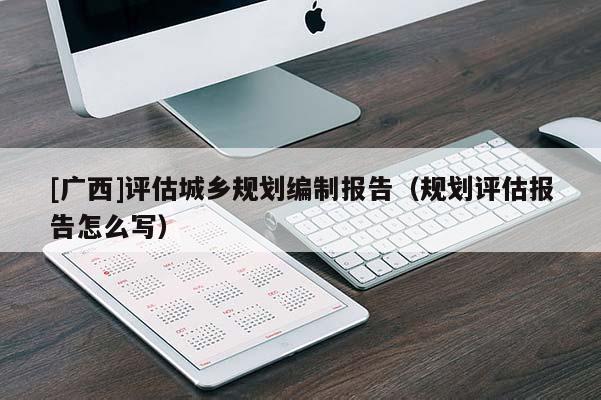 [廣西]評(píng)估城鄉(xiāng)規(guī)劃編制報(bào)告（規(guī)劃評(píng)估報(bào)告怎么寫(xiě)）