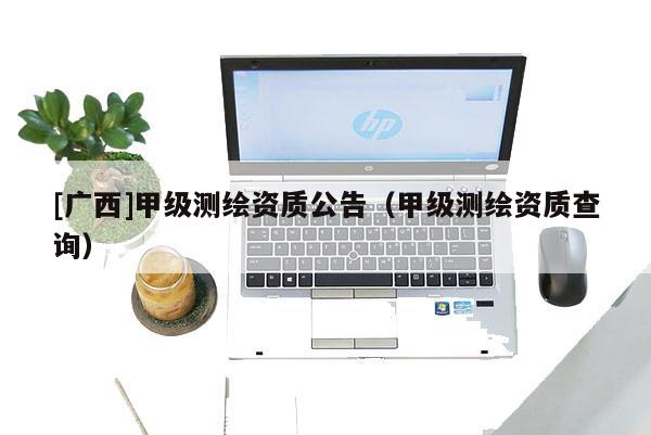 [廣西]甲級測繪資質公告（甲級測繪資質查詢）