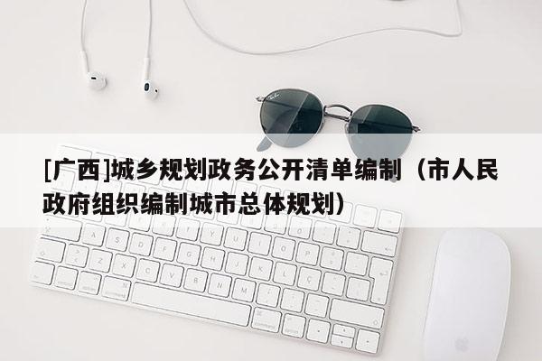 [廣西]城鄉(xiāng)規(guī)劃政務公開清單編制（市人民政府組織編制城市總體規(guī)劃）