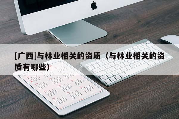[廣西]與林業(yè)相關(guān)的資質(zhì)（與林業(yè)相關(guān)的資質(zhì)有哪些）