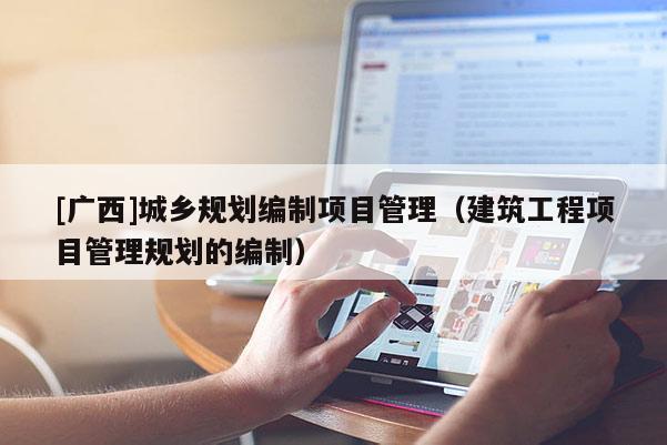 [廣西]城鄉(xiāng)規(guī)劃編制項目管理（建筑工程項目管理規(guī)劃的編制）