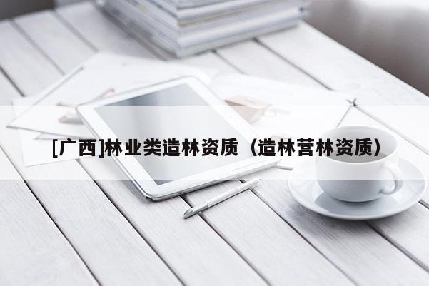 [廣西]林業(yè)類造林資質（造林營林資質）