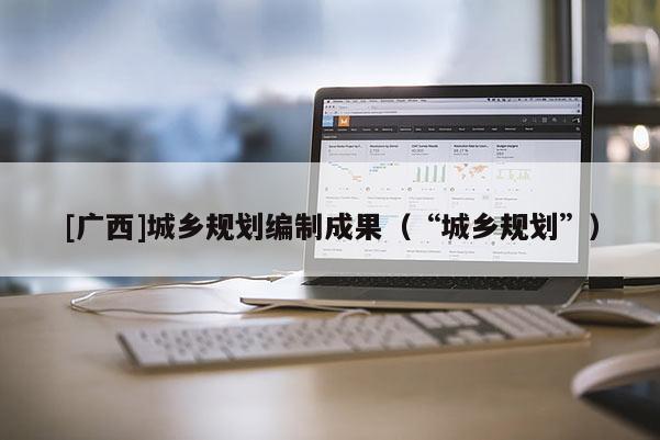 [廣西]城鄉(xiāng)規(guī)劃編制成果（“城鄉(xiāng)規(guī)劃”）