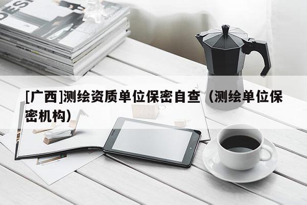 [廣西]測繪資質(zhì)單位保密自查（測繪單位保密機(jī)構(gòu)）