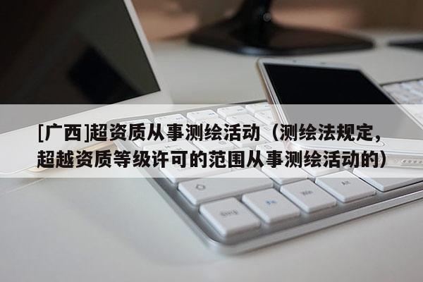 [廣西]超資質(zhì)從事測(cè)繪活動(dòng)（測(cè)繪法規(guī)定,超越資質(zhì)等級(jí)許可的范圍從事測(cè)繪活動(dòng)的）