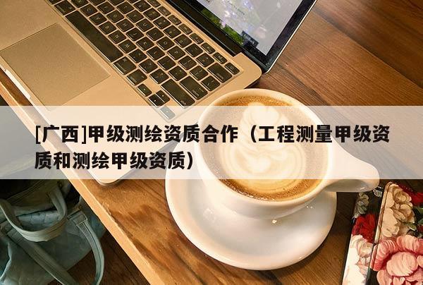 [廣西]甲級測繪資質(zhì)合作（工程測量甲級資質(zhì)和測繪甲級資質(zhì)）