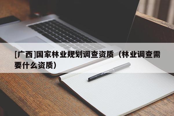 [廣西]國(guó)家林業(yè)規(guī)劃調(diào)查資質(zhì)（林業(yè)調(diào)查需要什么資質(zhì)）
