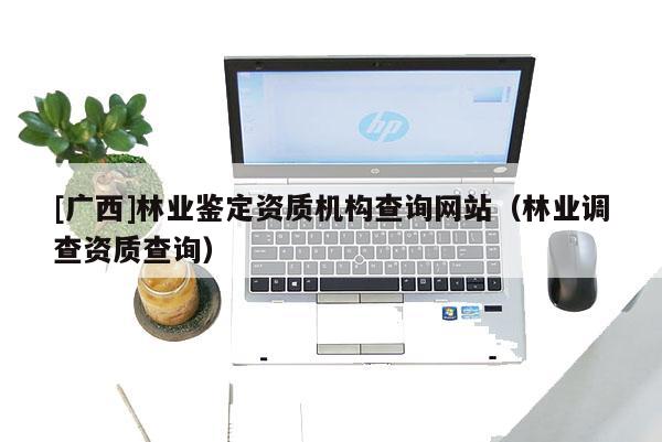 [廣西]林業(yè)鑒定資質(zhì)機(jī)構(gòu)查詢網(wǎng)站（林業(yè)調(diào)查資質(zhì)查詢）