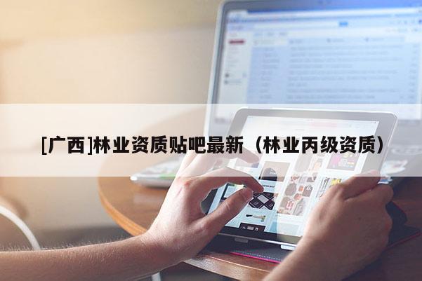 [廣西]林業(yè)資質(zhì)貼吧最新（林業(yè)丙級資質(zhì)）